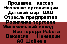 Продавец - кассир › Название организации ­ Детский мир, ОАО › Отрасль предприятия ­ Розничная торговля › Минимальный оклад ­ 25 000 - Все города Работа » Вакансии   . Ненецкий АО,Шойна п.